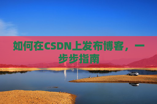 如何在CSDN上发布博客,一步步指南